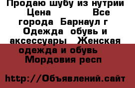 Продаю шубу из нутрии › Цена ­ 10 000 - Все города, Барнаул г. Одежда, обувь и аксессуары » Женская одежда и обувь   . Мордовия респ.